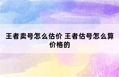 王者卖号怎么估价 王者估号怎么算价格的